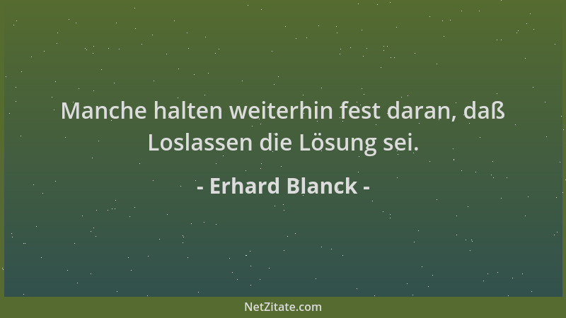 Erhard Blanck - Manche halten weiterhin fest daran, daß Loslassen die Lösung sei....