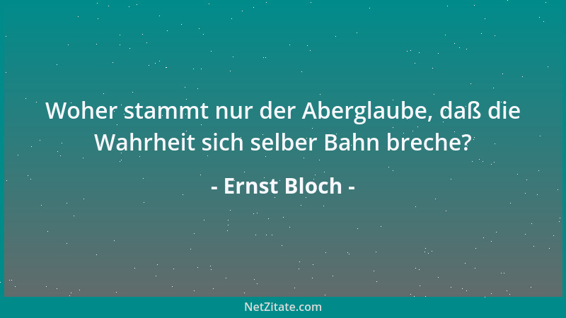 Ernst Bloch - Woher stammt nur der Aberglaube, daß die Wahrheit sich selber Bahn breche?...