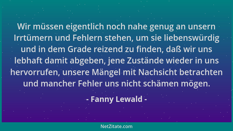 Fanny Lewald - Wir müssen eigentlich noch nahe genug an unsern Irrtümern und Fehlern stehen, um sie liebenswürdig und in de...