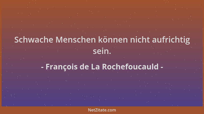 François de La Rochefoucauld - Schwache Menschen können nicht aufrichtig sein....