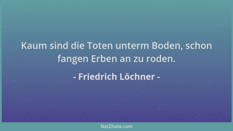 Friedrich Löchner - Kaum sind die Toten unterm Boden, schon fangen Erben an zu roden....