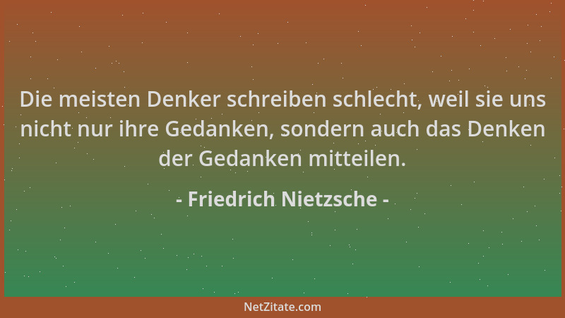 Friedrich Nietzsche - Die meisten Denker schreiben schlecht, weil sie uns nicht nur ihre Gedanken, sondern auch das Denken...