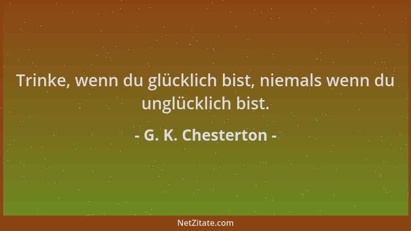 G. K. Chesterton - Trinke, wenn du glücklich bist, niemals wenn du unglücklich bist....