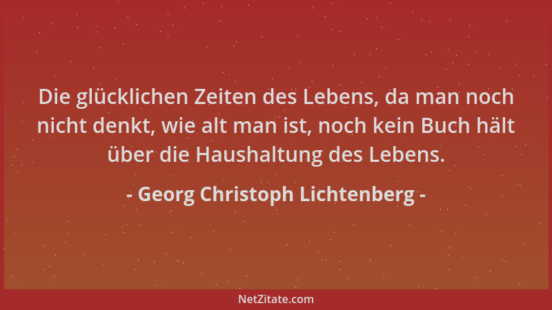Georg Christoph Lichtenberg - Die glücklichen Zeiten des Lebens, da man noch nicht denkt, wie alt man ist, noch kein Buch h...