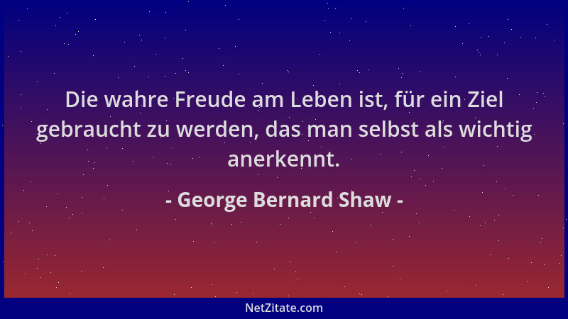 George Bernard Shaw - Die wahre Freude am Leben ist, für ein Ziel gebraucht zu werden, das man selbst als wichtig anerkennt...
