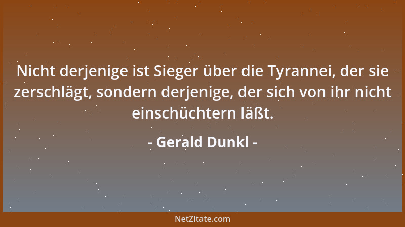 Gerald Dunkl - Nicht derjenige ist Sieger über die Tyrannei, der sie zerschlägt, sondern derjenige, der sich von ihr nicht...