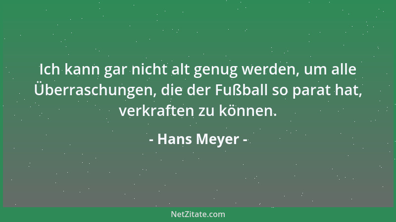 Hans Meyer - Ich kann gar nicht alt genug werden, um alle Überraschungen, die der Fußball so parat hat, verkraften zu könne...