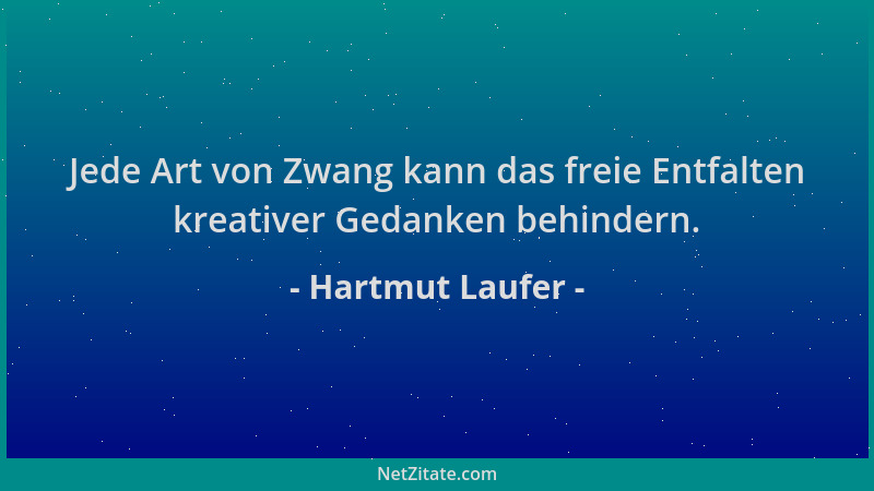 Hartmut Laufer - Jede Art von Zwang kann das freie Entfalten kreativer Gedanken behindern....