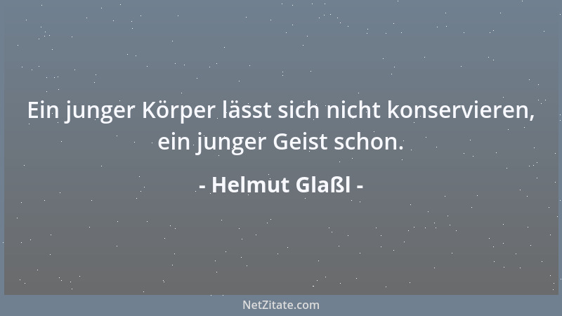 Helmut Glaßl - Ein junger Körper lässt sich nicht konservieren, ein junger Geist schon....