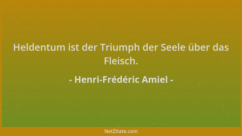 Henri-Frédéric Amiel - Heldentum ist der Triumph der Seele über das Fleisch....