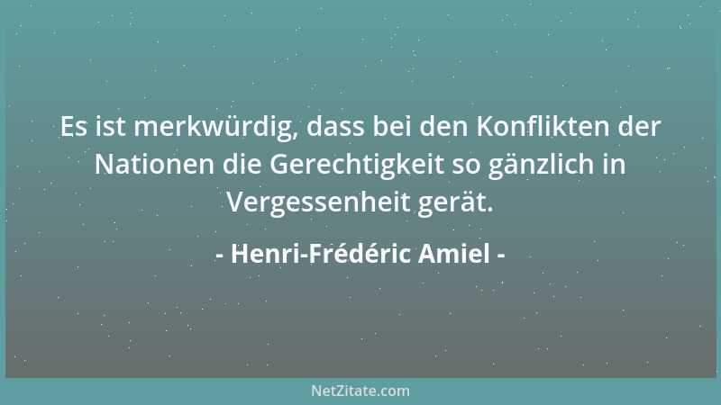 Henri-Frédéric Amiel - Es ist merkwürdig, dass bei den Konflikten der Nationen die Gerechtigkeit so gänzlich in Vergessenhe...