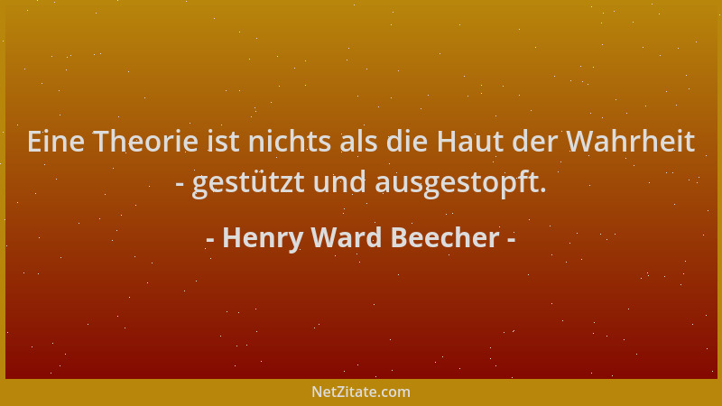 Henry Ward Beecher - Eine Theorie ist nichts als die Haut der Wahrheit - gestützt und ausgestopft....