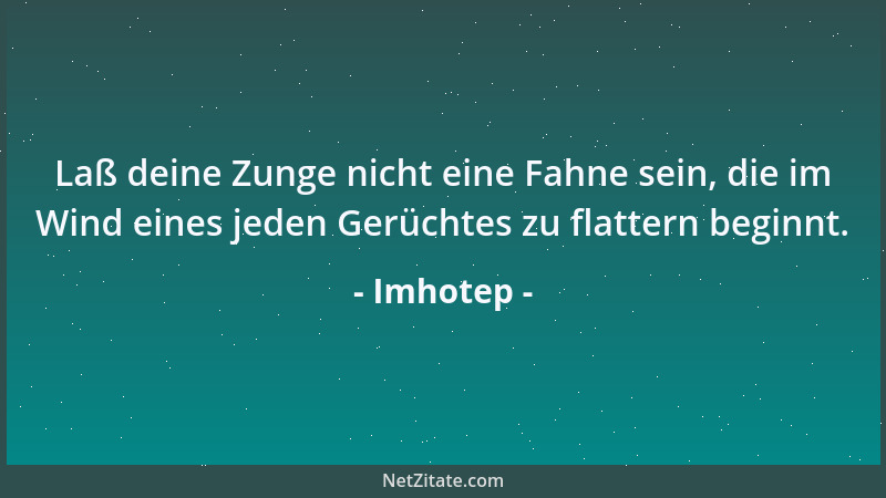Imhotep - Laß deine Zunge nicht eine Fahne sein, die im Wind eines jeden Gerüchtes zu flattern beginnt....