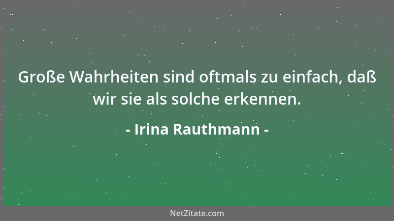 Irina Rauthmann - Große Wahrheiten sind oftmals zu einfach, daß wir sie als solche erkennen....