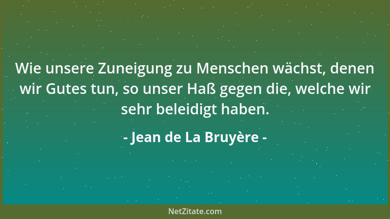 Jean de La Bruyère - Wie unsere Zuneigung zu Menschen wächst, denen wir Gutes tun, so unser Haß gegen die, welche wir sehr...