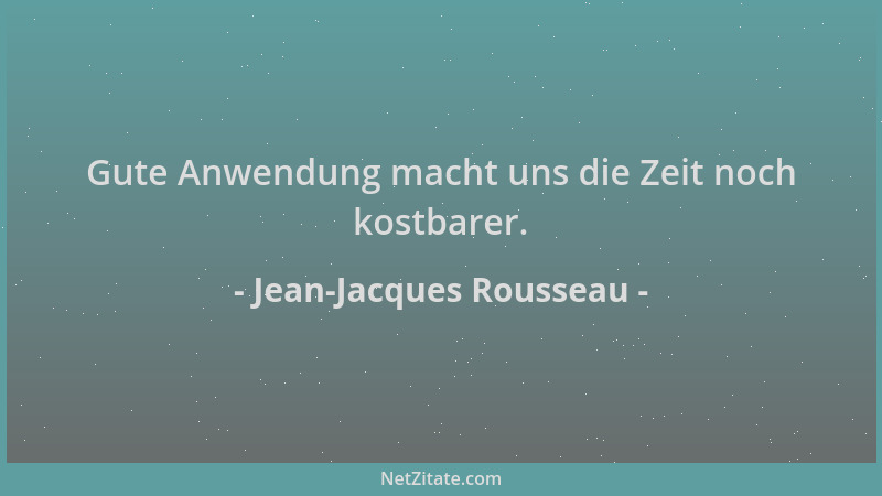 Jean-Jacques Rousseau - Gute Anwendung macht uns die Zeit noch kostbarer....