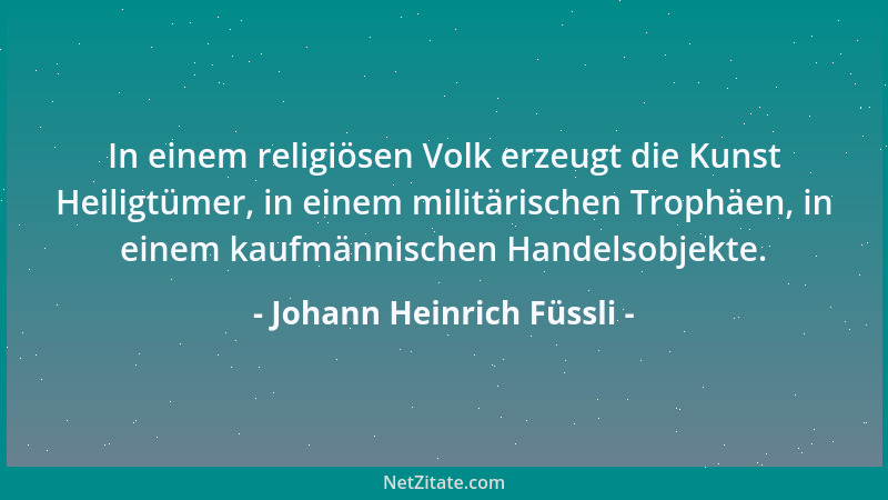 Johann Heinrich Füssli - In einem religiösen Volk erzeugt die Kunst Heiligtümer, in einem militärischen Trophäen, in einem...