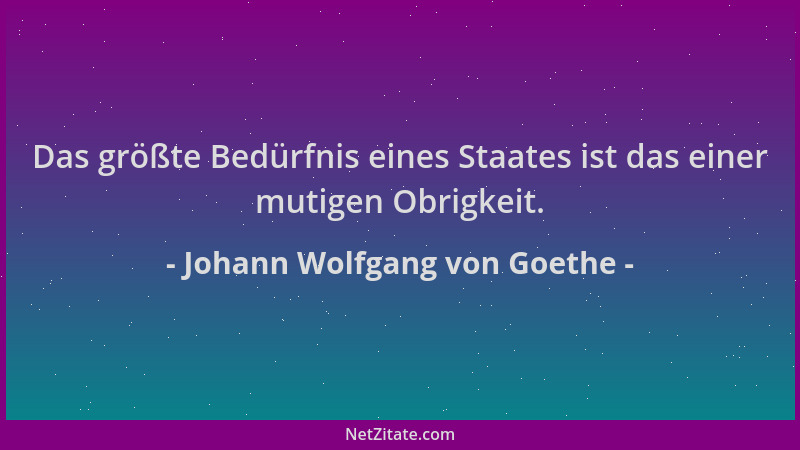 Johann Wolfgang von Goethe - Das größte Bedürfnis eines Staates ist das einer mutigen Obrigkeit....