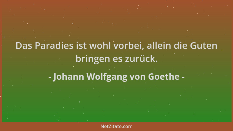 Johann Wolfgang von Goethe - Das Paradies ist wohl vorbei, allein die Guten bringen es zurück....