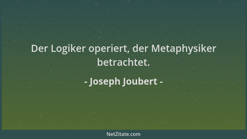 Joseph Joubert - Der Logiker operiert, der Metaphysiker betrachtet....