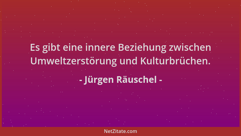 Jürgen Räuschel - Es gibt eine innere Beziehung zwischen Umweltzerstörung und Kulturbrüchen....
