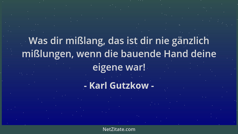 Karl Gutzkow - Was dir mißlang, das ist dir nie gänzlich mißlungen, wenn die bauende Hand deine eigene war!...
