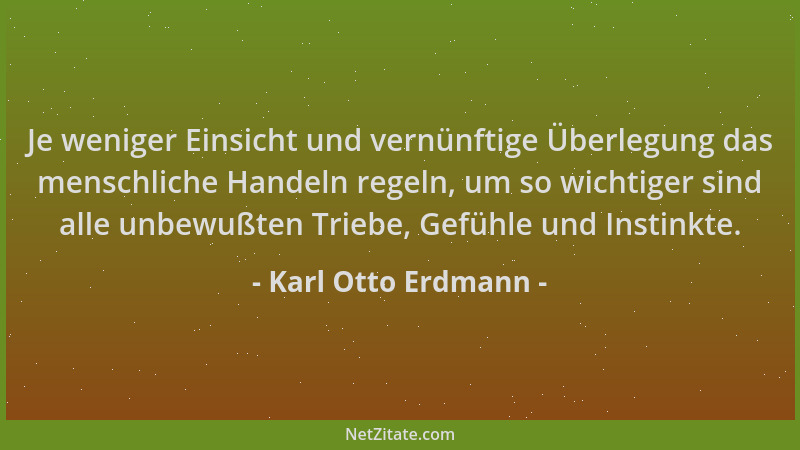 Karl Otto Erdmann - Je weniger Einsicht und vernünftige Überlegung das menschliche Handeln regeln, um so wichtiger sind all...