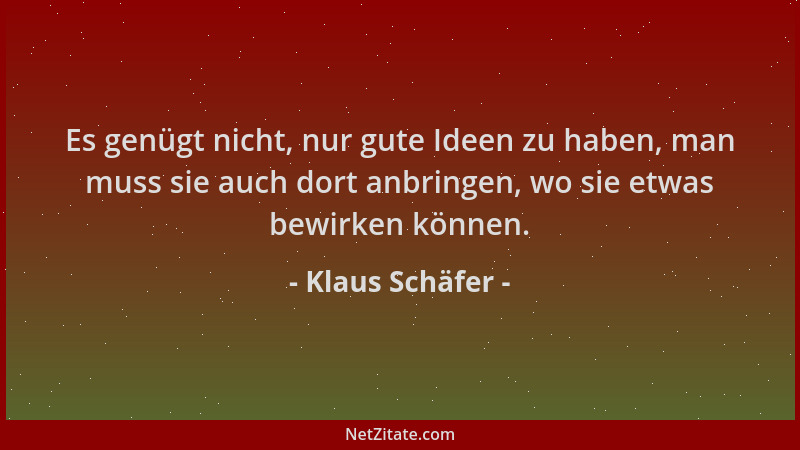 Klaus Schäfer - Es genügt nicht, nur gute Ideen zu haben, man muss sie auch dort anbringen, wo sie etwas bewirken können....