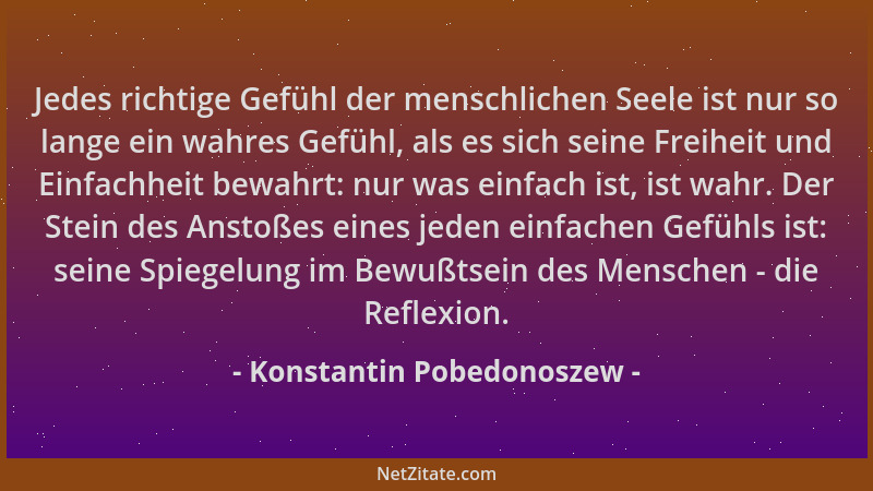 Konstantin Pobedonoszew - Jedes richtige Gefühl der menschlichen Seele ist nur so lange ein wahres Gefühl, als es sich sein...