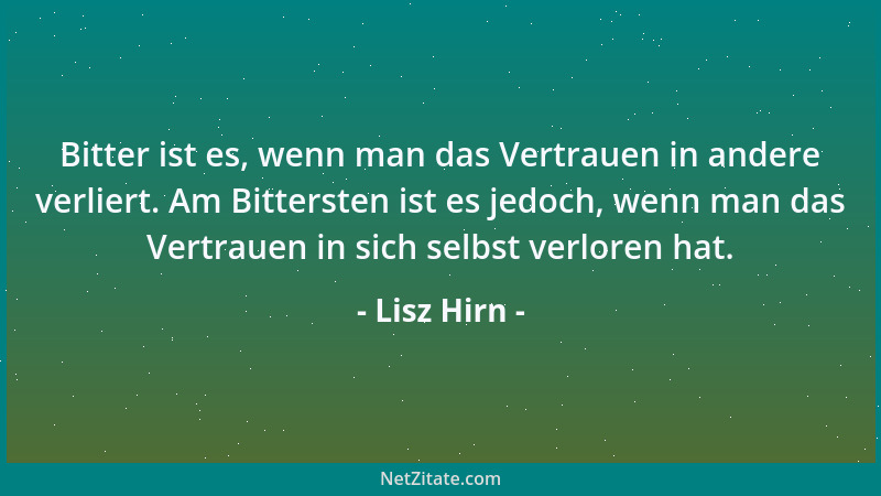 Lisz Hirn - Bitter ist es, wenn man das Vertrauen in andere verliert. Am Bittersten ist es jedoch, wenn man das Vertrauen i...