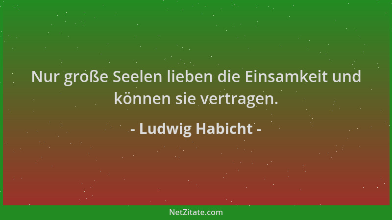 Ludwig Habicht - Nur große Seelen lieben die Einsamkeit und können sie vertragen....