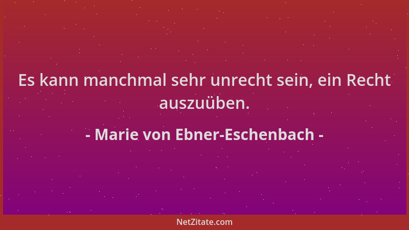 Marie von Ebner-Eschenbach - Es kann manchmal sehr unrecht sein, ein Recht auszuüben....