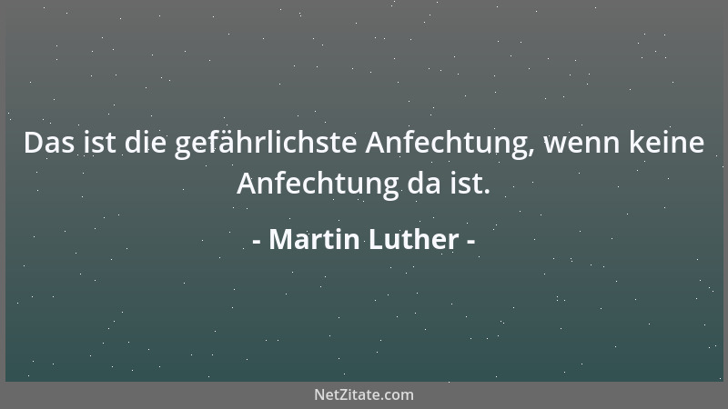 Martin Luther - Das ist die gefährlichste Anfechtung, wenn keine Anfechtung da ist....