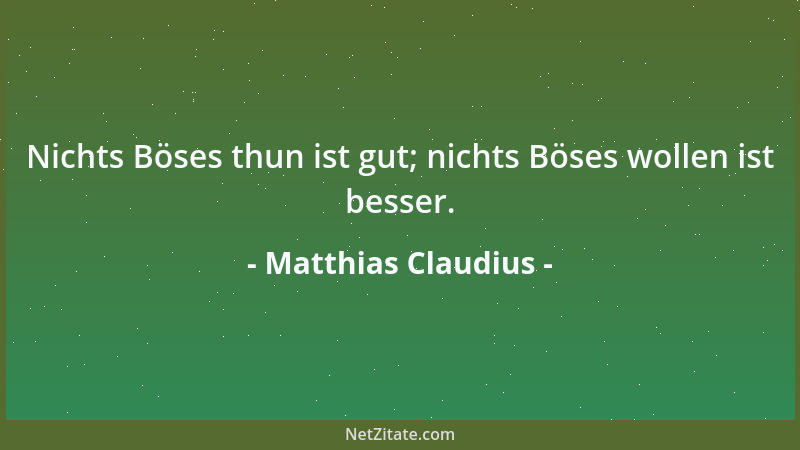 Matthias Claudius - Nichts Böses thun ist gut; nichts Böses wollen ist besser....