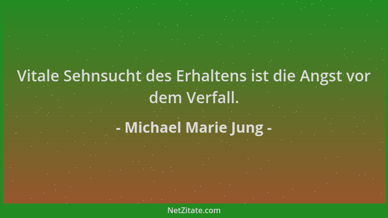 Michael Marie Jung - Vitale Sehnsucht des Erhaltens ist die Angst vor dem Verfall....