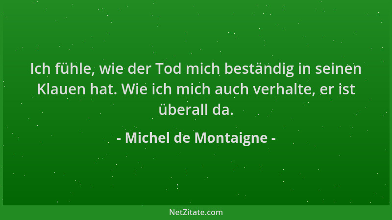 Michel de Montaigne - Ich fühle, wie der Tod mich beständig in seinen Klauen hat. Wie ich mich auch verhalte, er ist überal...