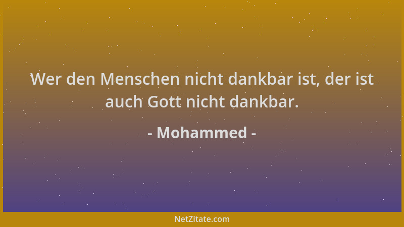 Mohammed - Wer den Menschen nicht dankbar ist, der ist auch Gott nicht dankbar....