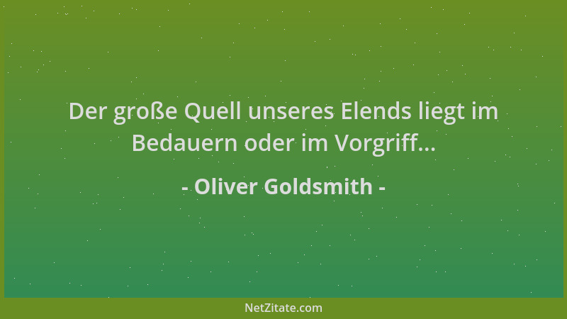 Oliver Goldsmith - Der große Quell unseres Elends liegt im Bedauern oder im Vorgriff......