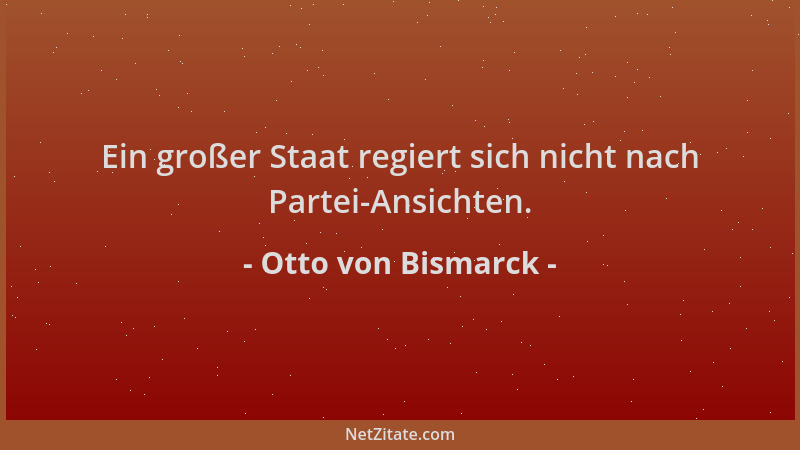 Otto von Bismarck - Ein großer Staat regiert sich nicht nach Partei-Ansichten....