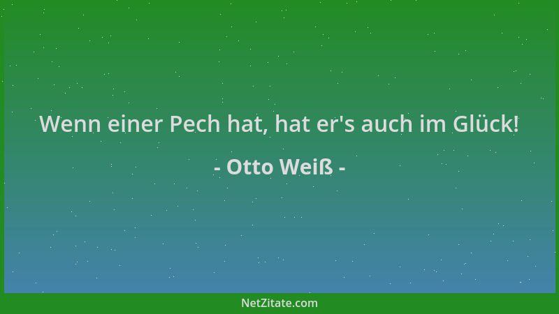 Otto Weiß - Wenn einer Pech hat, hat er 's auch im Glück!...
