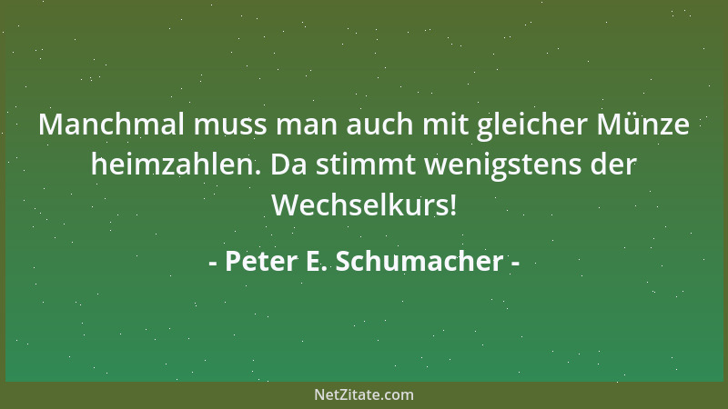Peter E. Schumacher - Manchmal muss man auch mit gleicher Münze heimzahlen. Da stimmt wenigstens der Wechselkurs!...