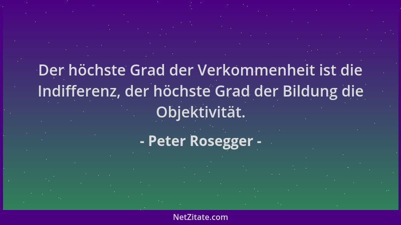 Peter Rosegger - Der höchste Grad der Verkommenheit ist die Indifferenz, der höchste Grad der Bildung die Objektivität....