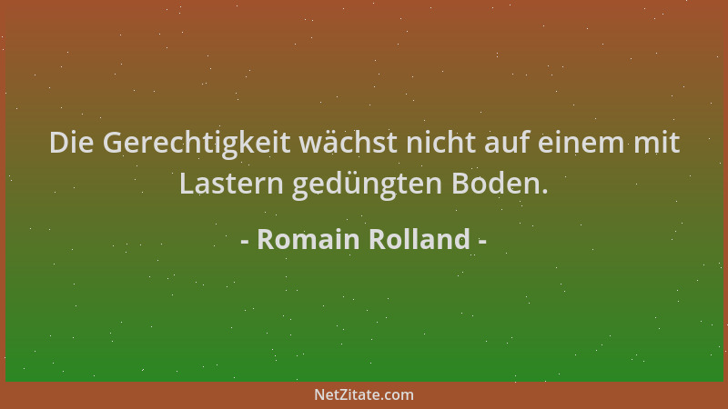 Romain Rolland - Die Gerechtigkeit wächst nicht auf einem mit Lastern gedüngten Boden....