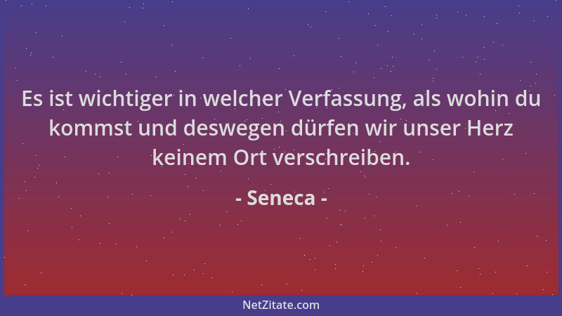Seneca - Es ist wichtiger in welcher Verfassung, als wohin du kommst und deswegen dürfen wir unser Herz keinem Ort verschre...
