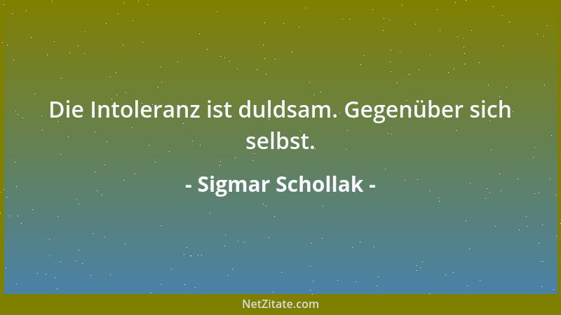 Sigmar Schollak - Die Intoleranz ist duldsam. Gegenüber sich selbst....