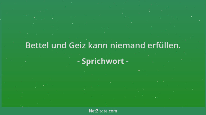 Sprichwort - Bettel und Geiz kann niemand erfüllen....