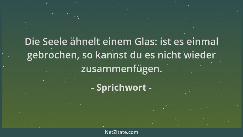 Sprichwort - Die Seele ähnelt einem Glas: ist es einmal gebrochen, so kannst du es nicht wieder zusammenfügen....