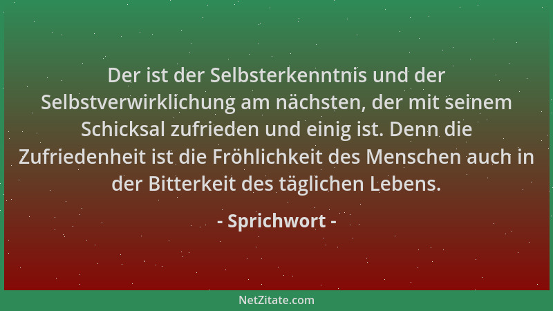 Sprichwort - Der ist der Selbsterkenntnis und der Selbstverwirklichung am nächsten, der mit seinem Schicksal zufrieden und...