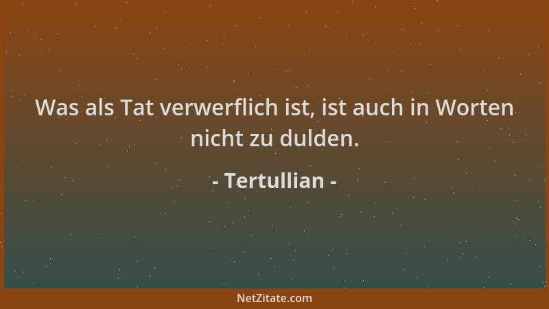 Tertullian - Was als Tat verwerflich ist, ist auch in Worten nicht zu dulden....