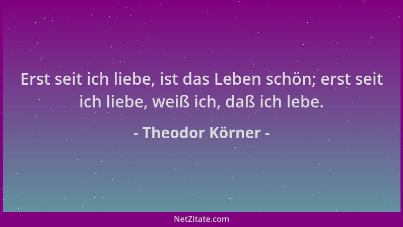 Theodor Körner - Erst seit ich liebe, ist das Leben schön; erst seit ich liebe, weiß ich, daß ich lebe....